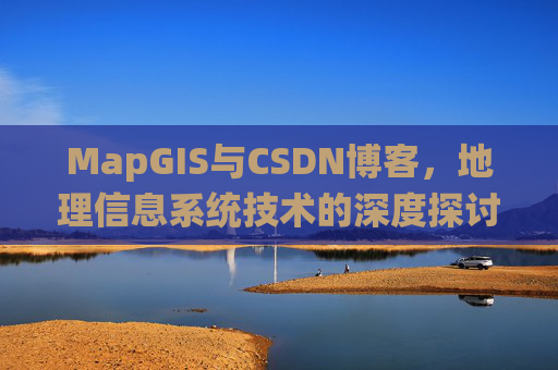 MapGIS与CSDN博客,地理信息系统技术的深度探讨